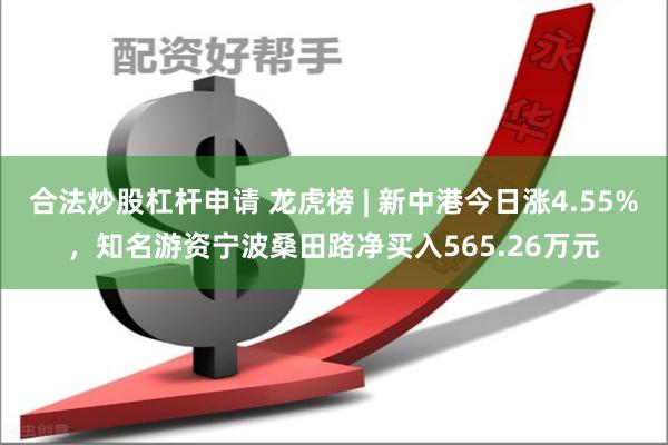 合法炒股杠杆申请 龙虎榜 | 新中港今日涨4.55%，知名游资宁波桑田路净买入565.26万元