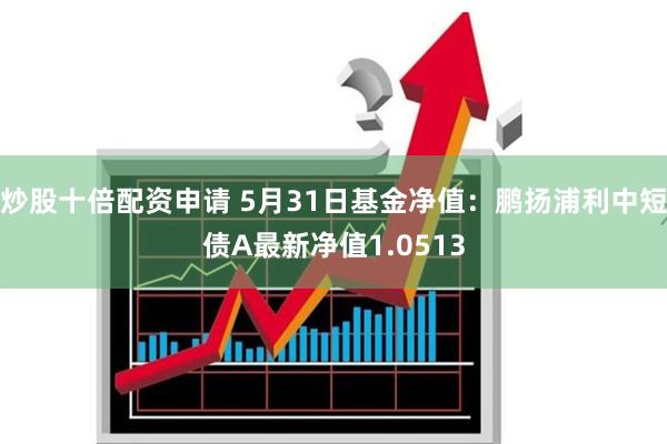 炒股十倍配资申请 5月31日基金净值：鹏扬浦利中短债A最新净值1.0513