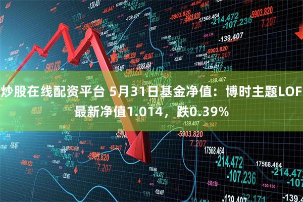 炒股在线配资平台 5月31日基金净值：博时主题LOF最新净值1.014，跌0.39%