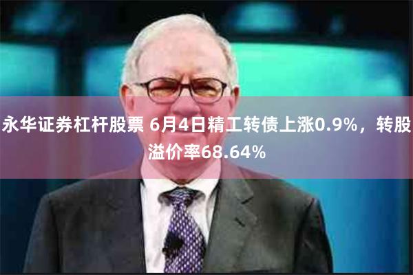 永华证券杠杆股票 6月4日精工转债上涨0.9%，转股溢价率68.64%