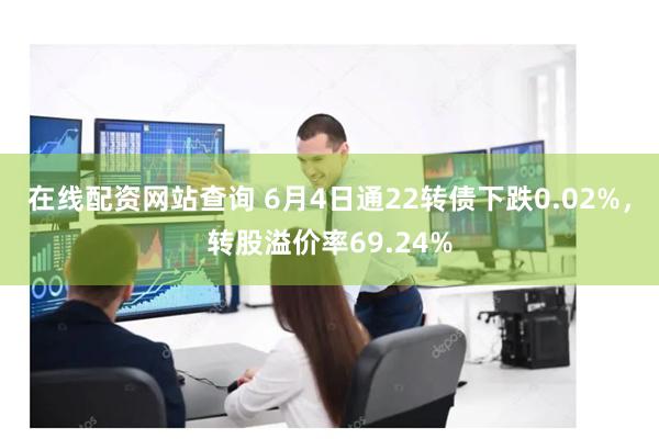 在线配资网站查询 6月4日通22转债下跌0.02%，转股溢价率69.24%