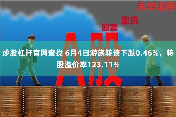 炒股杠杆官网查找 6月4日游族转债下跌0.46%，转股溢价率123.11%