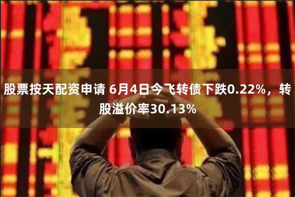 股票按天配资申请 6月4日今飞转债下跌0.22%，转股溢价率30.13%