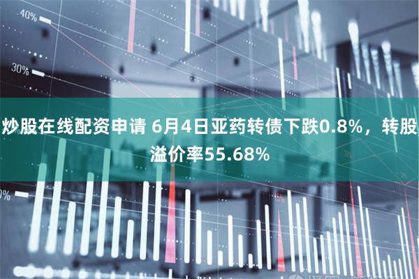 炒股在线配资申请 6月4日亚药转债下跌0.8%，转股溢价率55.68%