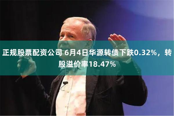 正规股票配资公司 6月4日华源转债下跌0.32%，转股溢价率18.47%