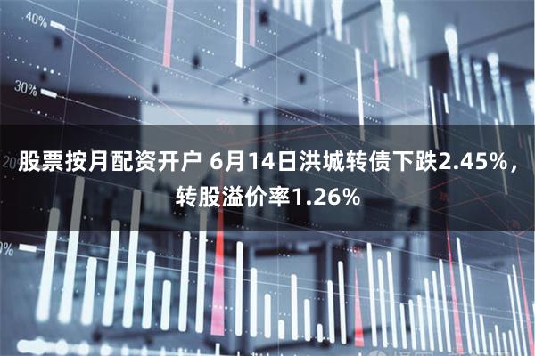 股票按月配资开户 6月14日洪城转债下跌2.45%，转股溢价率1.26%