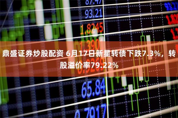 鼎盛证券炒股配资 6月17日新星转债下跌7.3%，转股溢价率79.22%