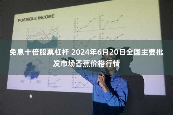 免息十倍股票杠杆 2024年6月20日全国主要批发市场香蕉价格行情