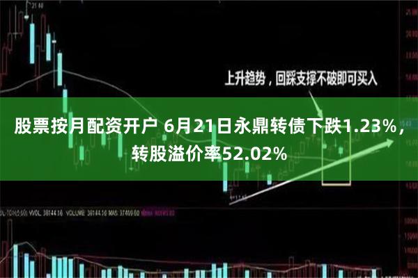 股票按月配资开户 6月21日永鼎转债下跌1.23%，转股溢价率52.02%