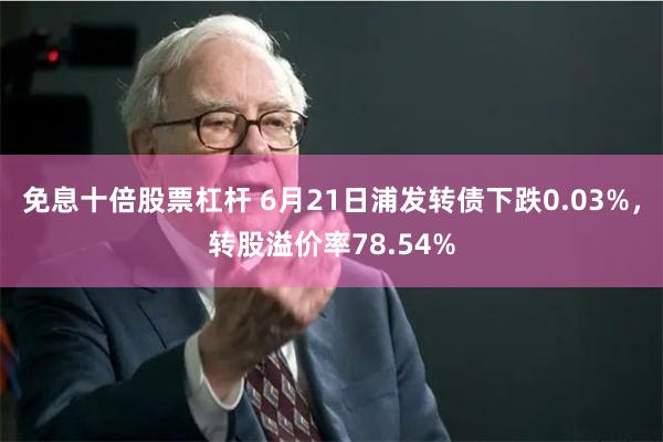 免息十倍股票杠杆 6月21日浦发转债下跌0.03%，转股溢价率78.54%