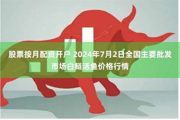 股票按月配资开户 2024年7月2日全国主要批发市场白鲢活鱼价格行情