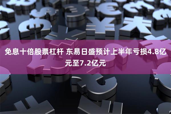 免息十倍股票杠杆 东易日盛预计上半年亏损4.8亿元至7.2亿元