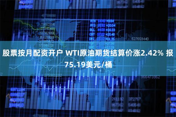 股票按月配资开户 WTI原油期货结算价涨2.42% 报75.19美元/桶