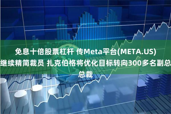 免息十倍股票杠杆 传Meta平台(META.US)将继续精简裁员 扎克伯格将优化目标转向300多名副总裁