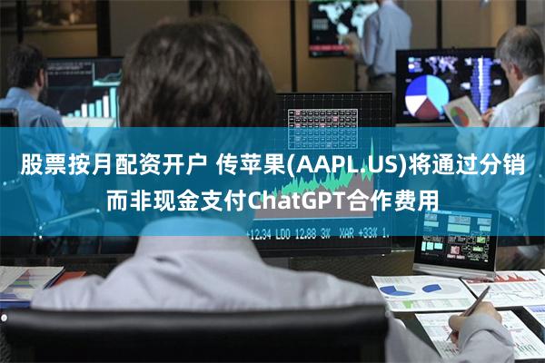 股票按月配资开户 传苹果(AAPL.US)将通过分销而非现金支付ChatGPT合作费用