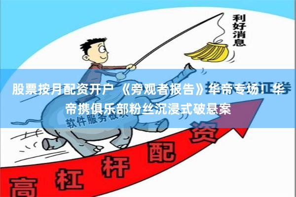 股票按月配资开户 《旁观者报告》华帝专场！华帝携俱乐部粉丝沉浸式破悬案