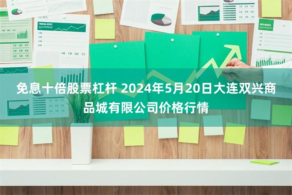 免息十倍股票杠杆 2024年5月20日大连双兴商品城有限公司价格行情