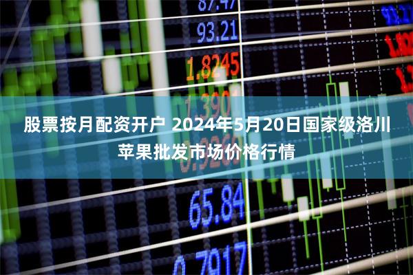 股票按月配资开户 2024年5月20日国家级洛川苹果批发市场价格行情