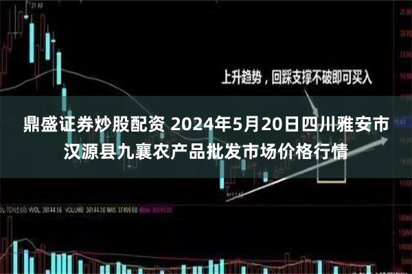 鼎盛证券炒股配资 2024年5月20日四川雅安市汉源县九襄农产品批发市场价格行情