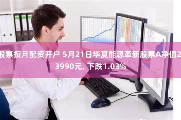 股票按月配资开户 5月21日华夏能源革新股票A净值2.3990元, 下跌1.03%