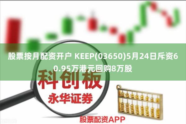 股票按月配资开户 KEEP(03650)5月24日斥资60.95万港元回购8万股