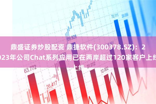 鼎盛证券炒股配资 鼎捷软件(300378.SZ)：2023年公司Chat系列应用已在两岸超过120家客户上线