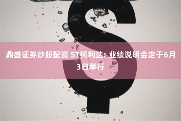 鼎盛证券炒股配资 ST柯利达: 业绩说明会定于6月3日举行