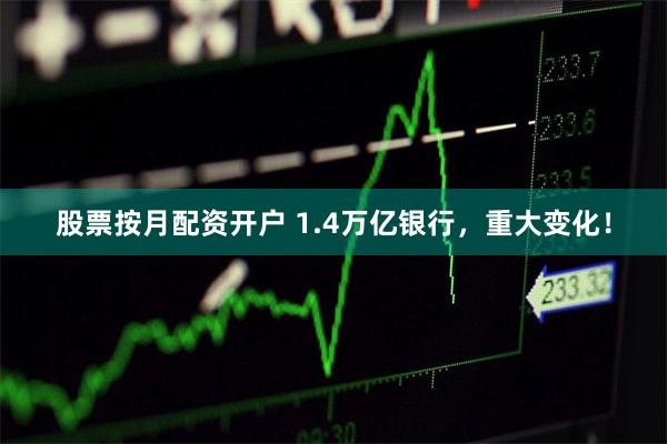 股票按月配资开户 1.4万亿银行，重大变化！