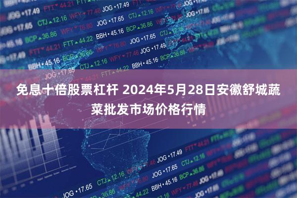 免息十倍股票杠杆 2024年5月28日安徽舒城蔬菜批发市场价格行情