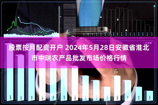 股票按月配资开户 2024年5月28日安徽省淮北市中瑞农产品批发市场价格行情