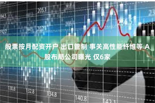 股票按月配资开户 出口管制 事关高性能纤维等 A股布局公司曝光 仅6家