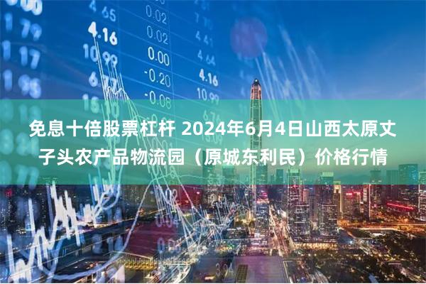 免息十倍股票杠杆 2024年6月4日山西太原丈子头农产品物流园（原城东利民）价格行情