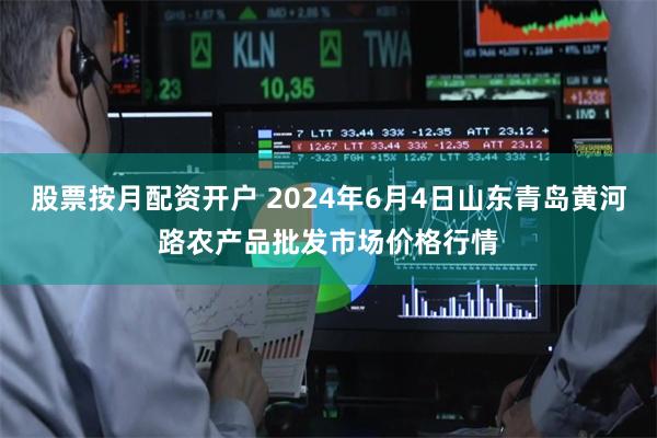 股票按月配资开户 2024年6月4日山东青岛黄河路农产品批发市场价格行情