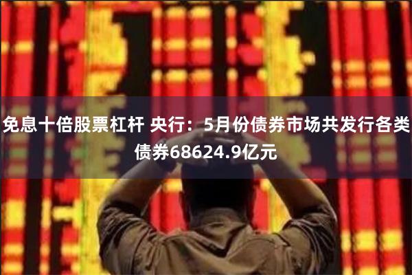 免息十倍股票杠杆 央行：5月份债券市场共发行各类债券68624.9亿元