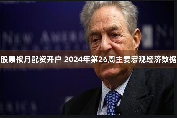 股票按月配资开户 2024年第26周主要宏观经济数据