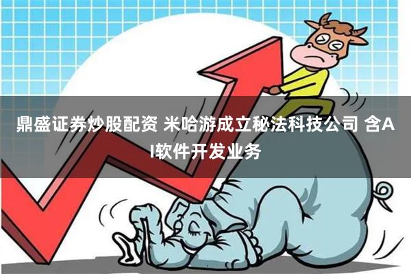 鼎盛证券炒股配资 米哈游成立秘法科技公司 含AI软件开发业务