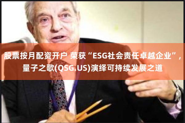 股票按月配资开户 荣获“ESG社会责任卓越企业”，量子之歌(QSG.US)演绎可持续发展之道