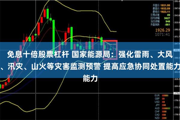 免息十倍股票杠杆 国家能源局：强化雷雨、大风、汛灾、山火等灾害监测预警 提高应急协同处置能力