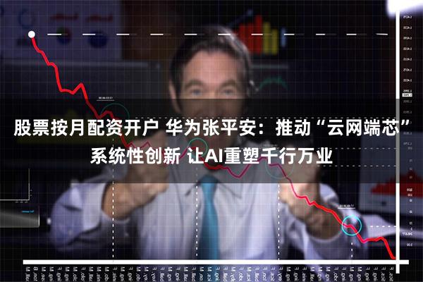 股票按月配资开户 华为张平安：推动“云网端芯”系统性创新 让AI重塑千行万业