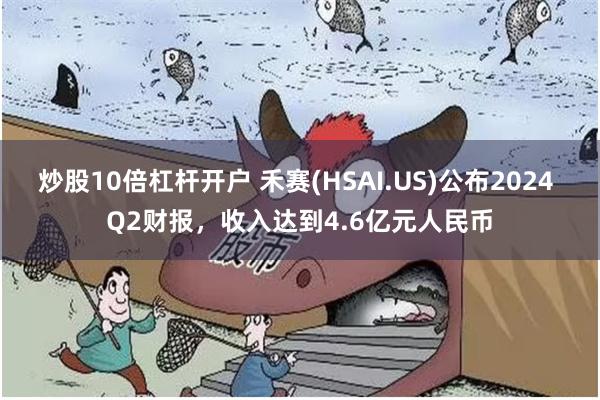 炒股10倍杠杆开户 禾赛(HSAI.US)公布2024 Q2财报，收入达到4.6亿元人民币