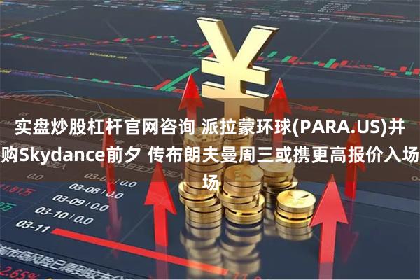 实盘炒股杠杆官网咨询 派拉蒙环球(PARA.US)并购Skydance前夕 传布朗夫曼周三或携更高报价入场