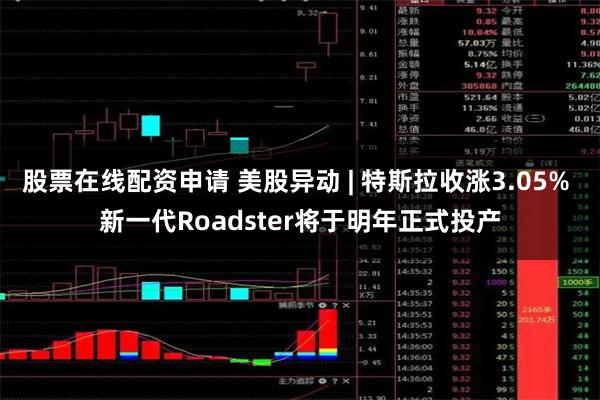 股票在线配资申请 美股异动 | 特斯拉收涨3.05% 新一代Roadster将于明年正式投产