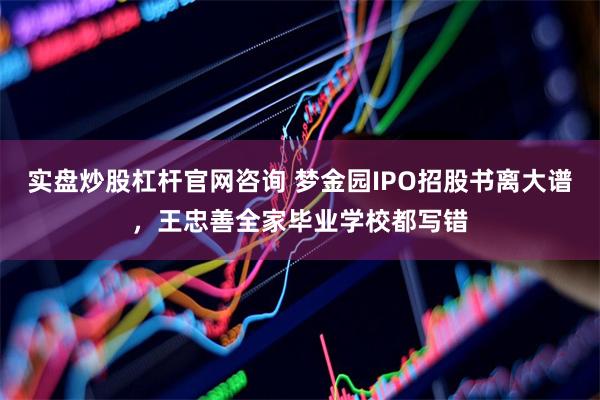 实盘炒股杠杆官网咨询 梦金园IPO招股书离大谱，王忠善全家毕业学校都写错