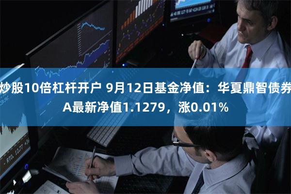 炒股10倍杠杆开户 9月12日基金净值：华夏鼎智债券A最新净值1.1279，涨0.01%