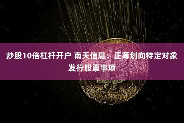 炒股10倍杠杆开户 南天信息：正筹划向特定对象发行股票事项