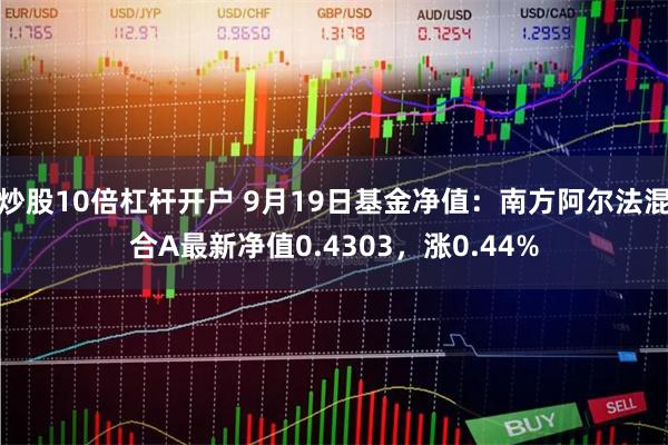 炒股10倍杠杆开户 9月19日基金净值：南方阿尔法混合A最新净值0.4303，涨0.44%