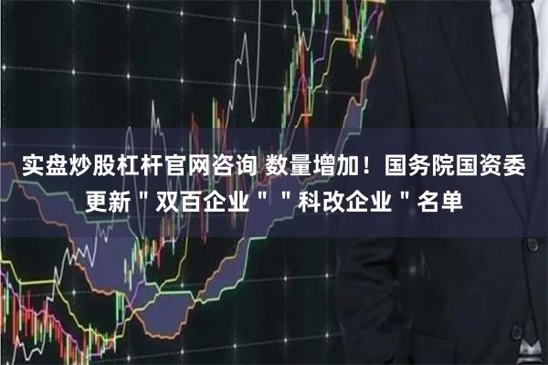 实盘炒股杠杆官网咨询 数量增加！国务院国资委更新＂双百企业＂＂科改企业＂名单