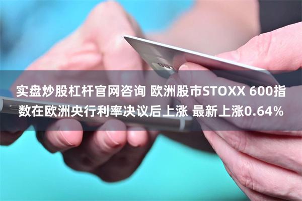 实盘炒股杠杆官网咨询 欧洲股市STOXX 600指数在欧洲央行利率决议后上涨 最新上涨0.64%