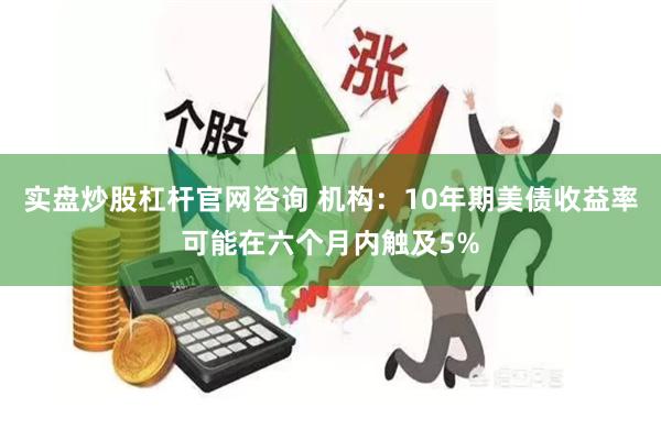 实盘炒股杠杆官网咨询 机构：10年期美债收益率可能在六个月内触及5%