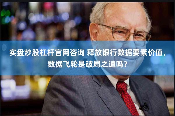 实盘炒股杠杆官网咨询 释放银行数据要素价值，数据飞轮是破局之道吗？